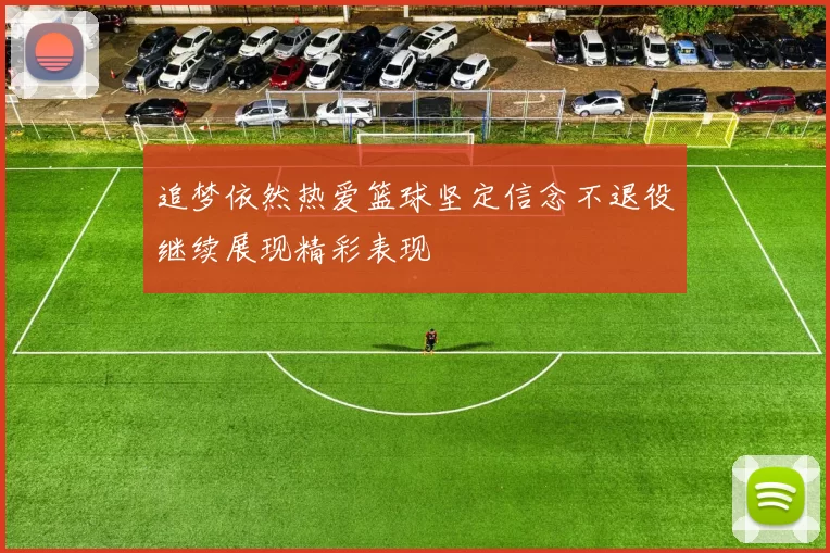 追梦依然热爱篮球坚定信念不退役继续展现精彩表现