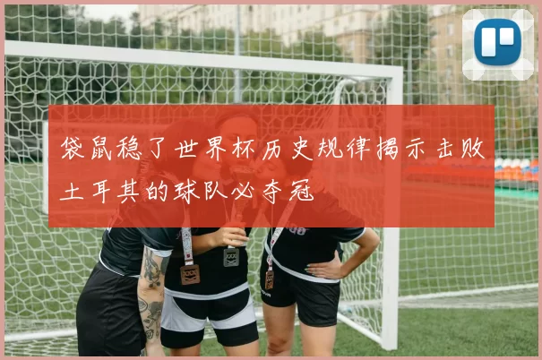 袋鼠稳了世界杯历史规律揭示击败土耳其的球队必夺冠