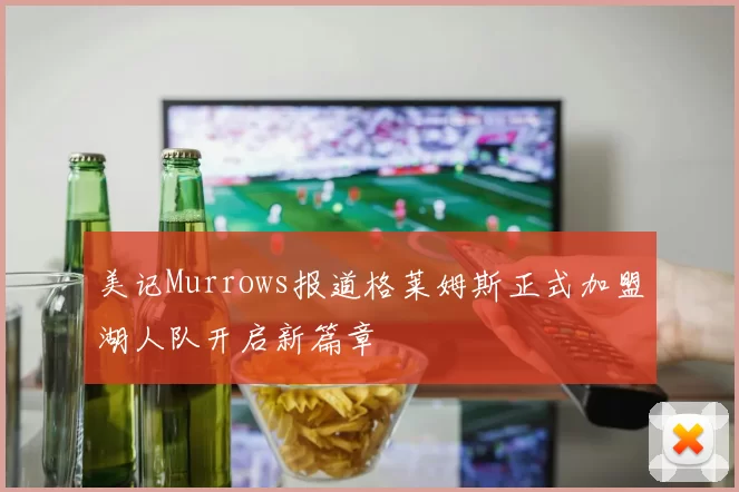 美记Murrows报道格莱姆斯正式加盟湖人队开启新篇章