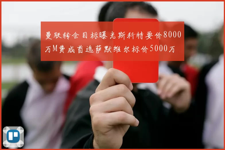 曼联转会目标曝光斯科特要价8000万M费成首选萨默维尔标价5000万