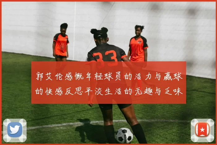 郭艾伦感慨年轻球员的活力与赢球的快感反思平淡生活的无趣与乏味