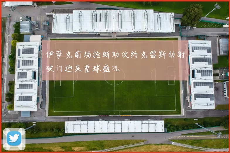 伊萨克前场抢断助攻约克雷斯劲射破门迎来首球盛况
