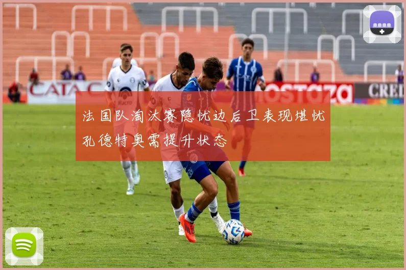 法国队淘汰赛隐忧边后卫表现堪忧孔德特奥需提升状态