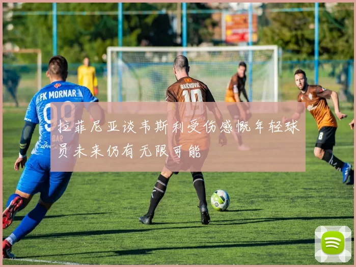拉菲尼亚谈韦斯利受伤感慨年轻球员未来仍有无限可能