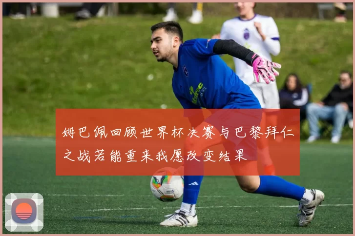 姆巴佩回顾世界杯决赛与巴黎拜仁之战若能重来我愿改变结果