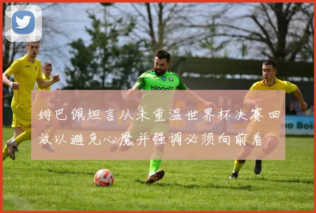 姆巴佩坦言从未重温世界杯决赛回放以避免心魔并强调必须向前看