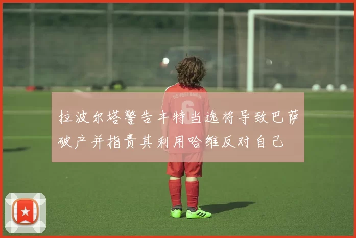 拉波尔塔警告丰特当选将导致巴萨破产并指责其利用哈维反对自己