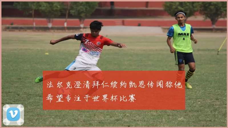 法尔克澄清拜仁续约凯恩传闻称他希望专注于世界杯比赛